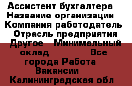 Ассистент бухгалтера › Название организации ­ Компания-работодатель › Отрасль предприятия ­ Другое › Минимальный оклад ­ 17 000 - Все города Работа » Вакансии   . Калининградская обл.,Приморск г.